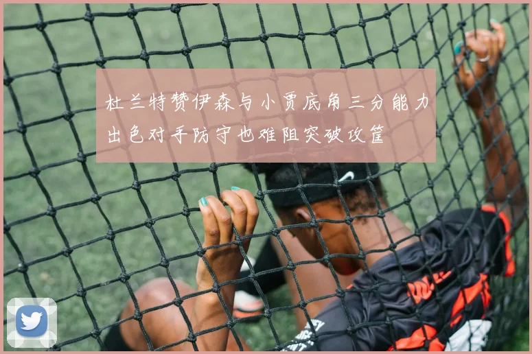 杜兰特赞伊森与小贾底角三分能力出色对手防守也难阻突破攻筐