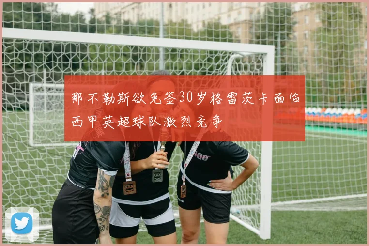 那不勒斯欲免签30岁格雷茨卡面临西甲英超球队激烈竞争