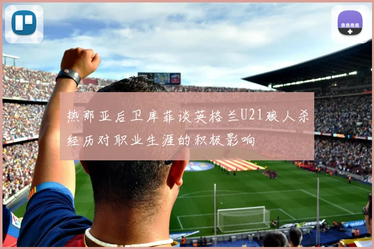 热那亚后卫库菲谈英格兰U21狼人杀经历对职业生涯的积极影响