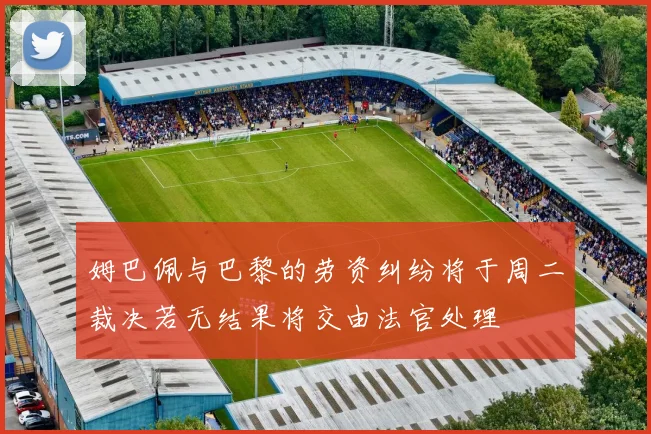 姆巴佩与巴黎的劳资纠纷将于周二裁决若无结果将交由法官处理