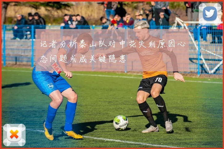 记者分析泰山队对申花失利原因心态问题或成关键隐患
