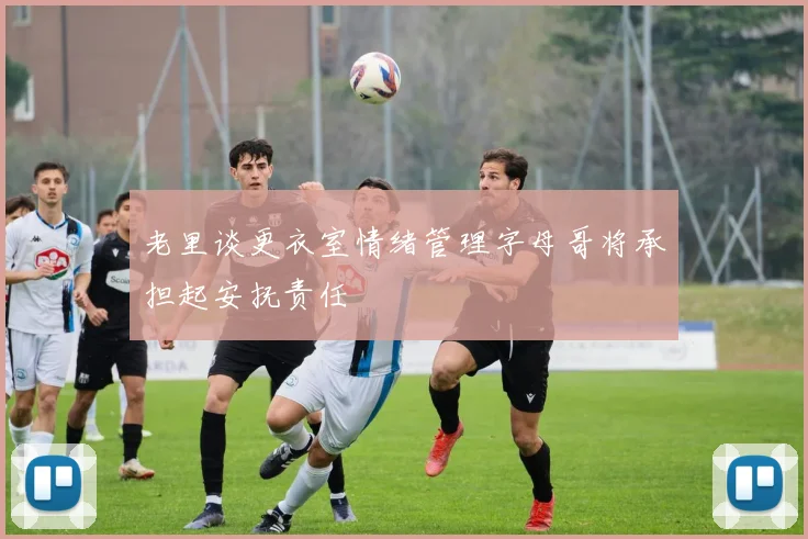 老里谈更衣室情绪管理字母哥将承担起安抚责任
