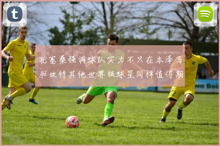 孔塞桑强调球队实力不只在本泽马和坎特其他世界级球星同样值得期待