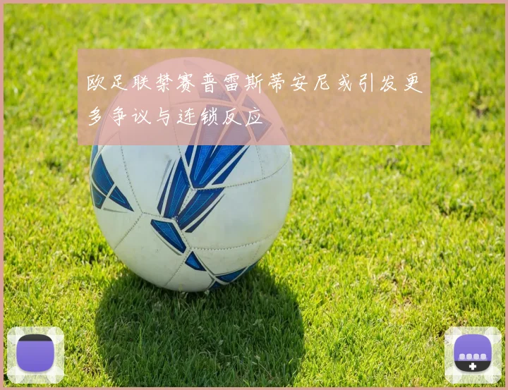 欧足联禁赛普雷斯蒂安尼或引发更多争议与连锁反应