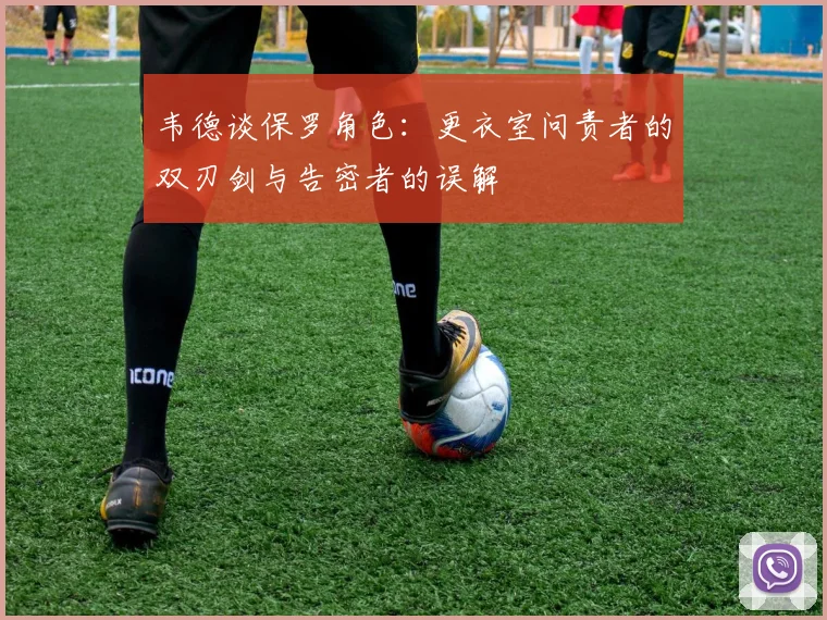 韦德谈保罗角色：更衣室问责者的双刃剑与告密者的误解