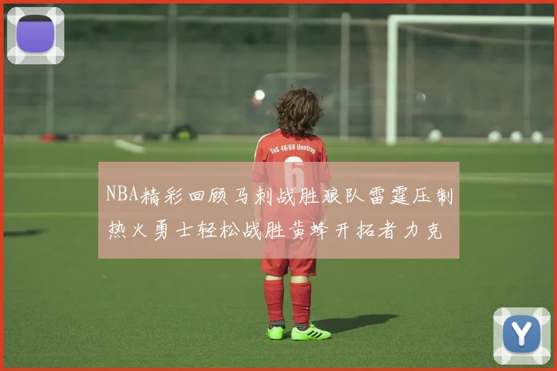 NBA精彩回顾马刺战胜狼队雷霆压制热火勇士轻松战胜黄蜂开拓者力克湖人