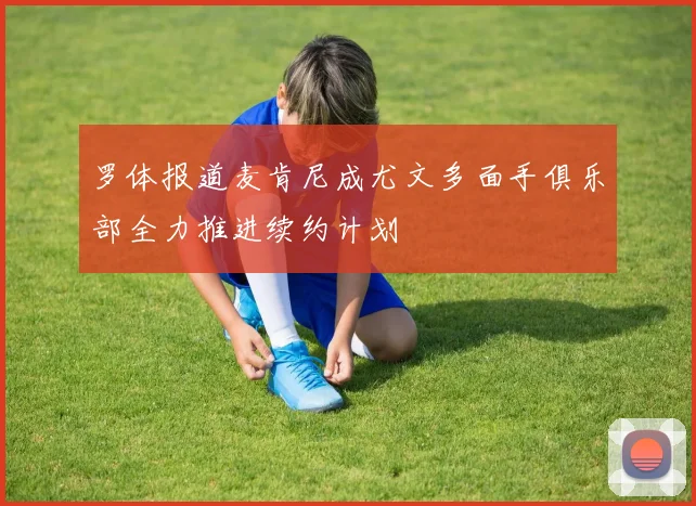 罗体报道麦肯尼成尤文多面手俱乐部全力推进续约计划