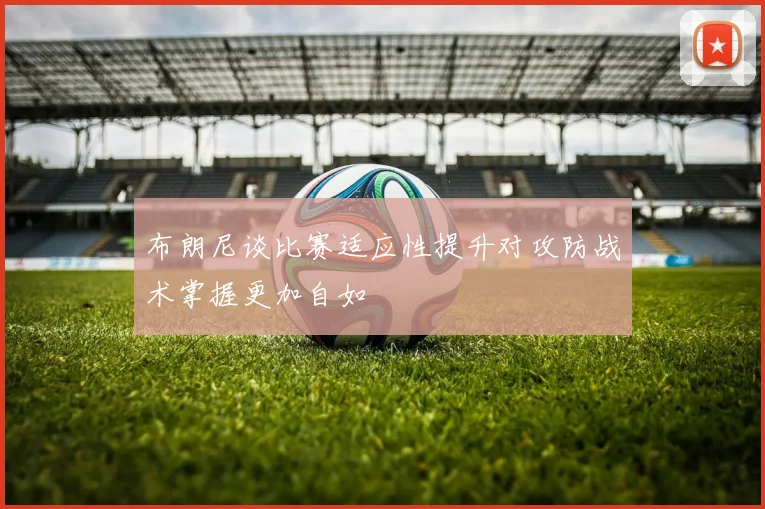布朗尼谈比赛适应性提升对攻防战术掌握更加自如