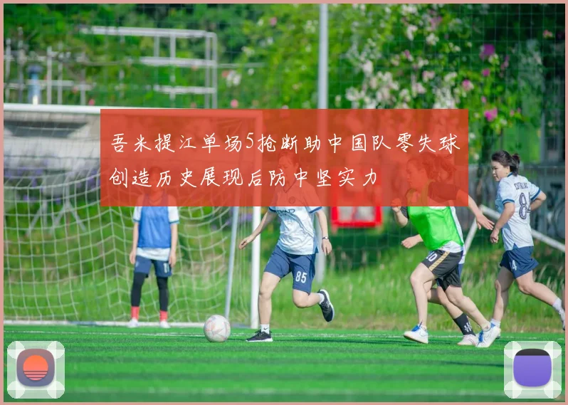 吾米提江单场5抢断助中国队零失球创造历史展现后防中坚实力