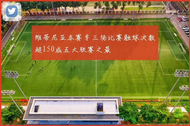 维蒂尼亚本赛季三场比赛触球次数超150成五大联赛之最