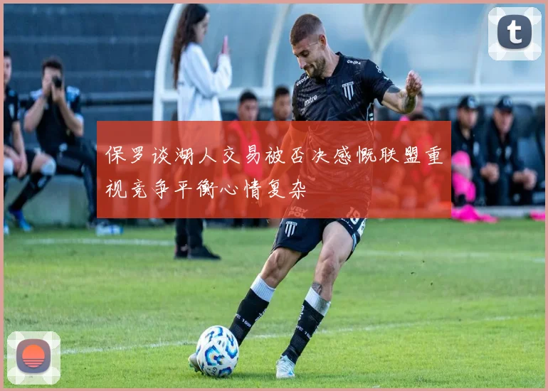 保罗谈湖人交易被否决感慨联盟重视竞争平衡心情复杂