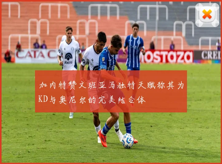 加内特赞文班亚马独特天赋称其为KD与奥尼尔的完美结合体