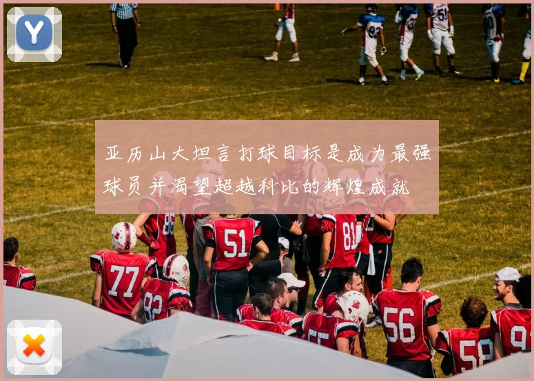 亚历山大坦言打球目标是成为最强球员并渴望超越科比的辉煌成就