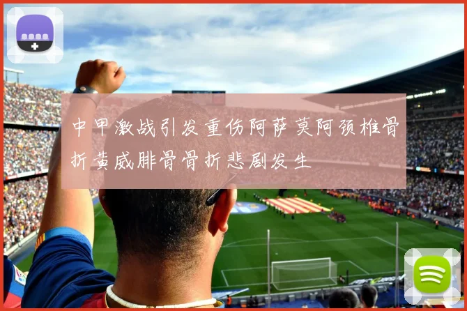 中甲激战引发重伤阿萨莫阿颈椎骨折黄威腓骨骨折悲剧发生