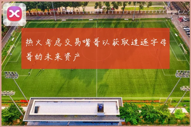 热火考虑交易嘴哥以获取追逐字母哥的未来资产