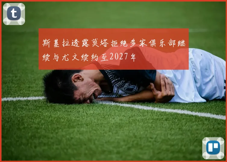 斯基拉透露莫塔拒绝多家俱乐部继续与尤文续约至2027年