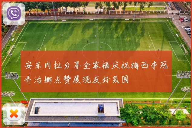安东内拉分享全家福庆祝梅西夺冠乔治娜点赞展现友好氛围