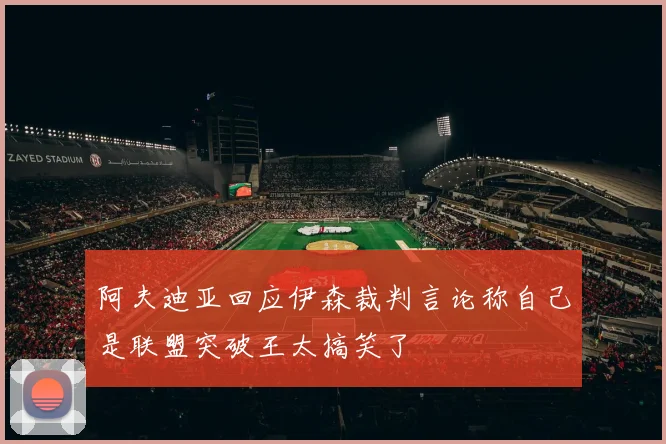 阿夫迪亚回应伊森裁判言论称自己是联盟突破王太搞笑了