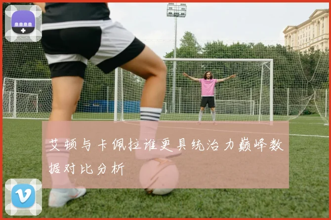 艾顿与卡佩拉谁更具统治力巅峰数据对比分析
