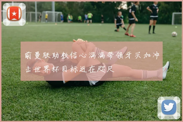前曼联助教信心满满带领牙买加冲击世界杯目标近在咫尺
