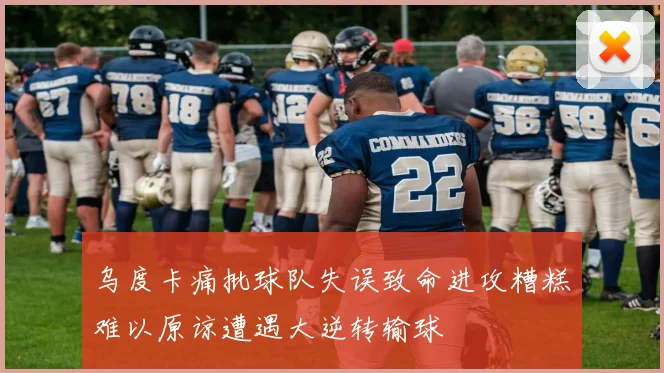 乌度卡痛批球队失误致命进攻糟糕难以原谅遭遇大逆转输球