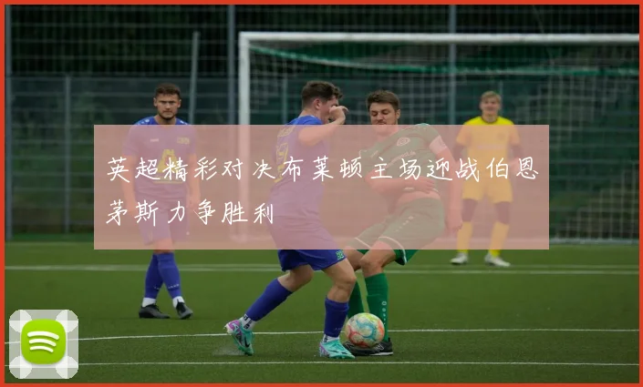 英超精彩对决布莱顿主场迎战伯恩茅斯力争胜利