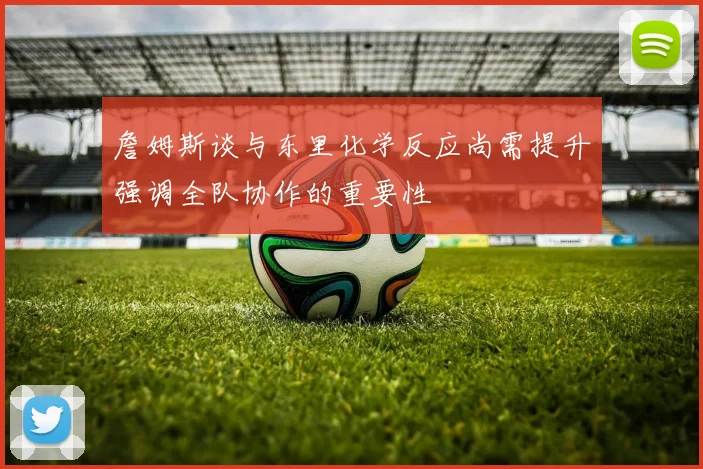 詹姆斯谈与东里化学反应尚需提升强调全队协作的重要性