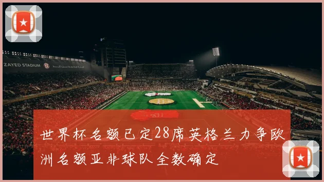 世界杯名额已定28席英格兰力争欧洲名额亚非球队全数确定