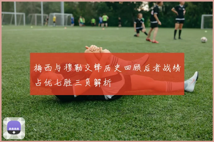 梅西与穆勒交锋历史回顾后者战绩占优七胜三负解析