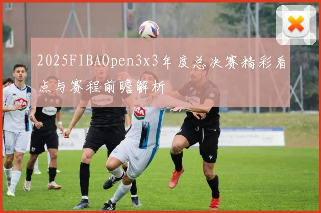 2025FIBAOpen3x3年度总决赛精彩看点与赛程前瞻解析