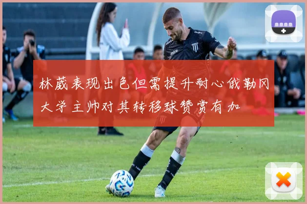 林葳表现出色但需提升耐心俄勒冈大学主帅对其转移球赞赏有加