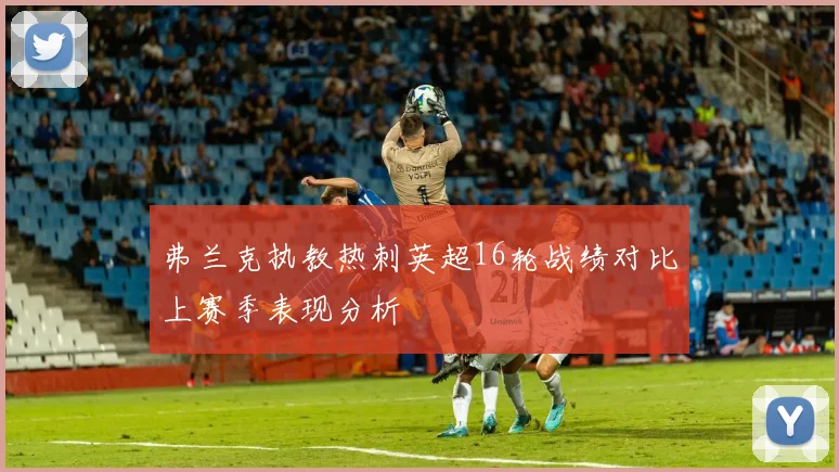 弗兰克执教热刺英超16轮战绩对比上赛季表现分析