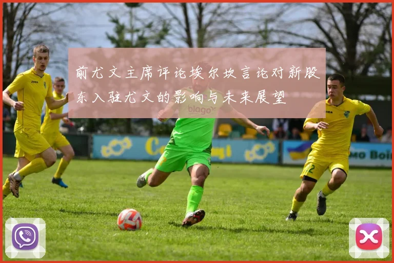 前尤文主席评论埃尔坎言论对新股东入驻尤文的影响与未来展望