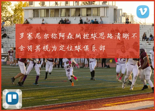 罗塞尼尔称阿森纳控球思路清晰不会将其视为定位球俱乐部