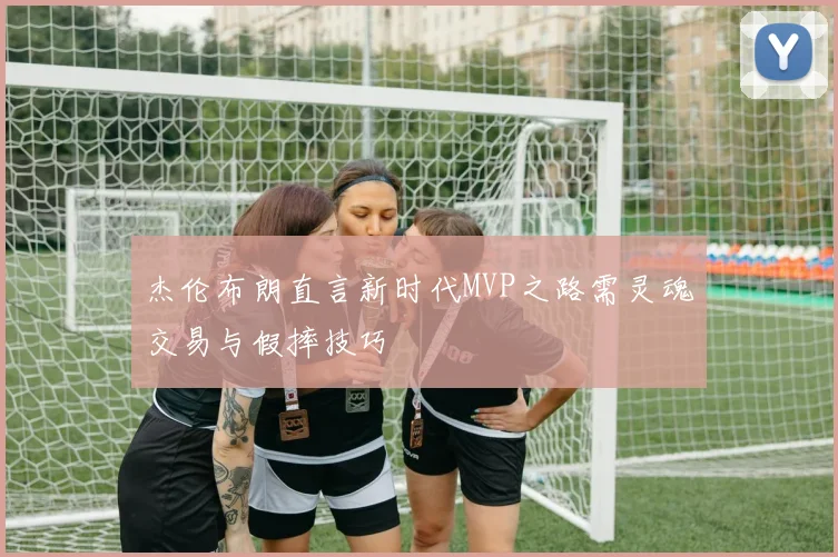 杰伦布朗直言新时代MVP之路需灵魂交易与假摔技巧