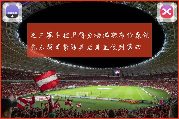 近三赛季控卫得分榜揭晓布伦森领先东契奇紧随其后库里位列第四