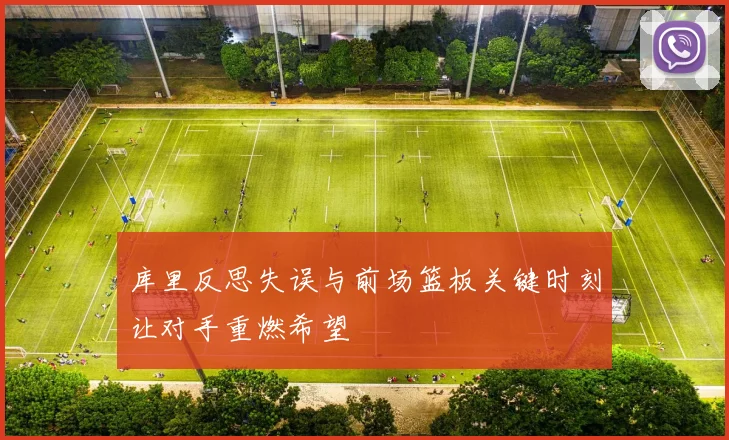 库里反思失误与前场篮板关键时刻让对手重燃希望