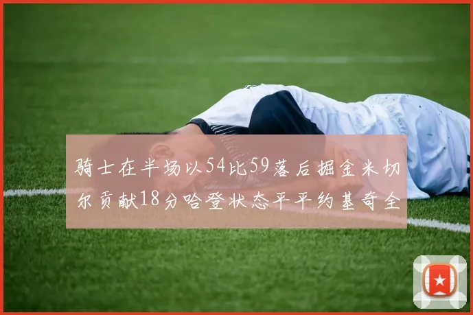 骑士在半场以54比59落后掘金米切尔贡献18分哈登状态平平约基奇全能表现