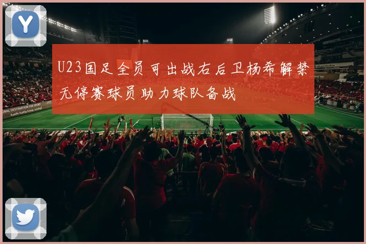 U23国足全员可出战右后卫杨希解禁无停赛球员助力球队备战