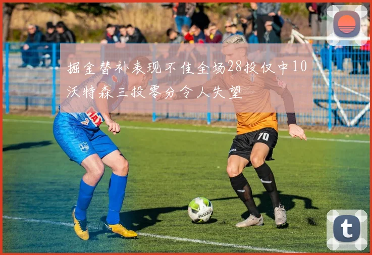 掘金替补表现不佳全场28投仅中10沃特森三投零分令人失望