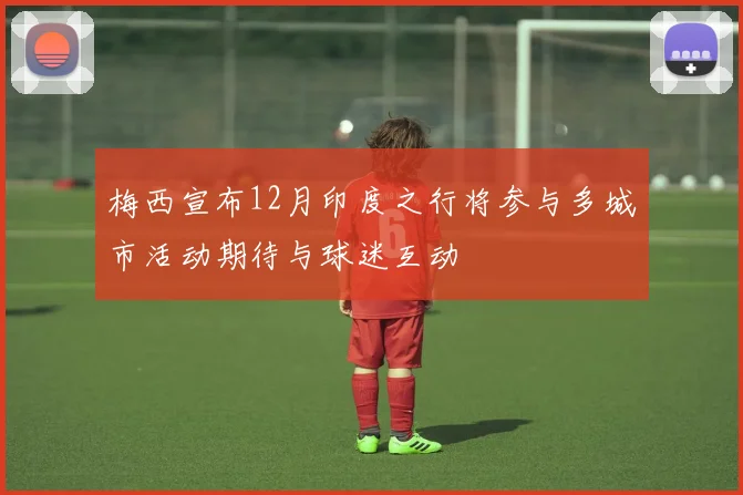 梅西宣布12月印度之行将参与多城市活动期待与球迷互动