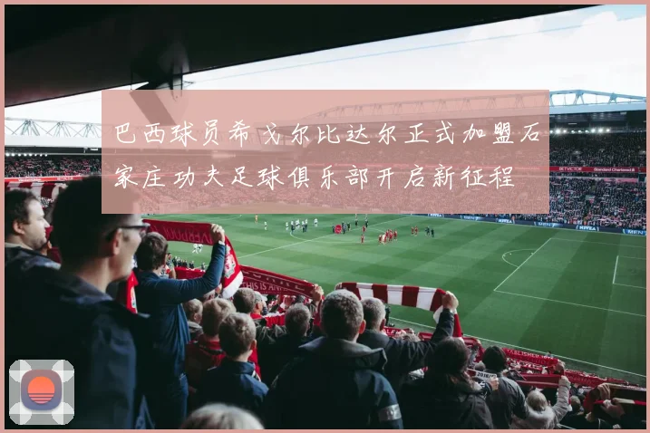 巴西球员希戈尔比达尔正式加盟石家庄功夫足球俱乐部开启新征程