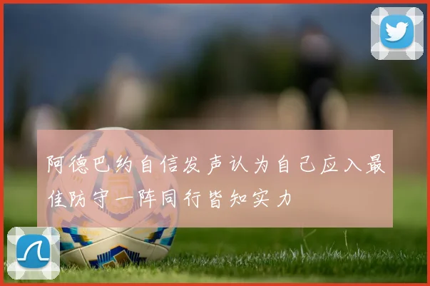 阿德巴约自信发声认为自己应入最佳防守一阵同行皆知实力