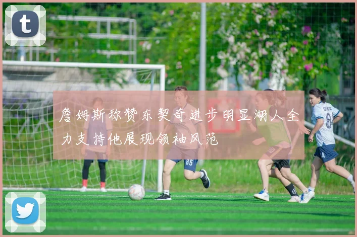 詹姆斯称赞东契奇进步明显湖人全力支持他展现领袖风范