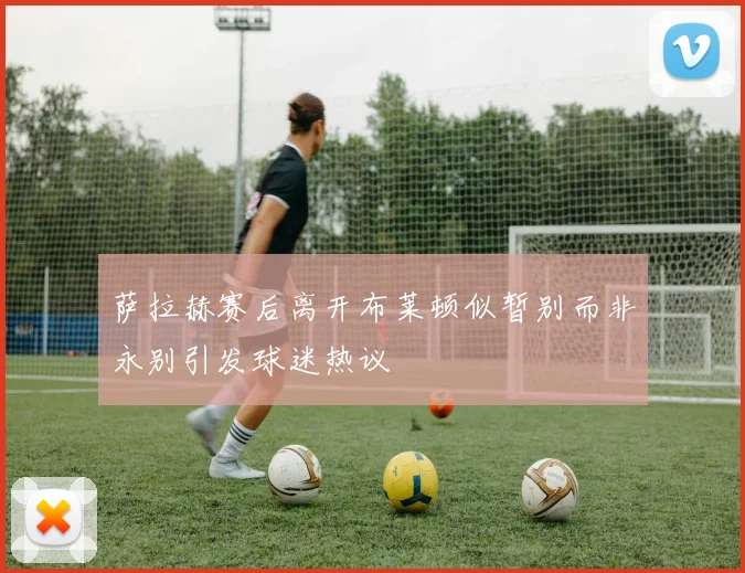 萨拉赫赛后离开布莱顿似暂别而非永别引发球迷热议