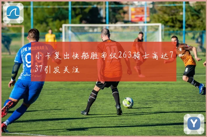 小卡复出快船胜率仅263骑士高达737引发关注