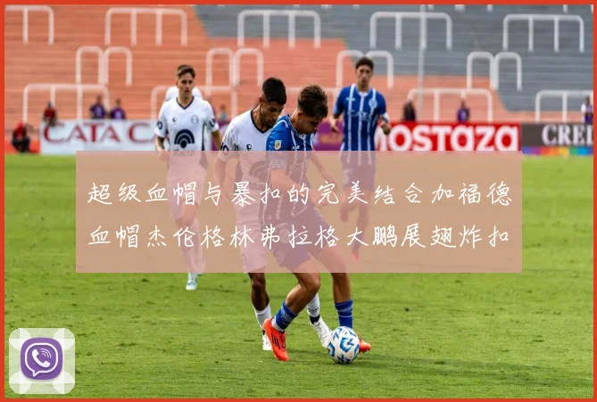 超级血帽与暴扣的完美结合加福德血帽杰伦格林弗拉格大鹏展翅炸扣精彩瞬间