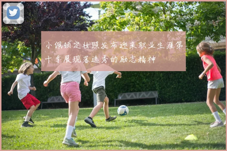 小佩顿定妆照发布迎来职业生涯第十季展现落选秀的励志精神