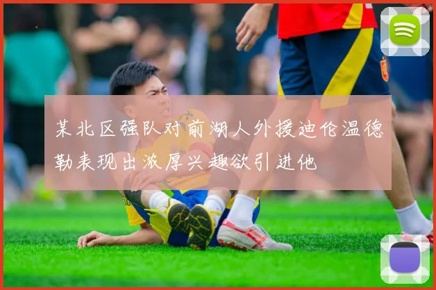 某北区强队对前湖人外援迪伦温德勒表现出浓厚兴趣欲引进他