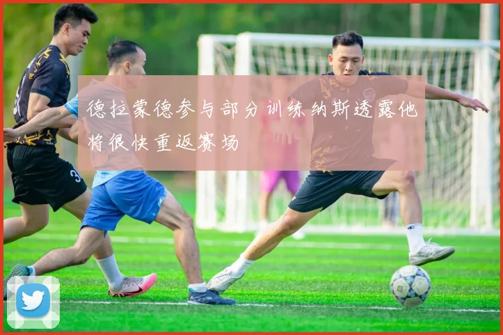 德拉蒙德参与部分训练纳斯透露他将很快重返赛场